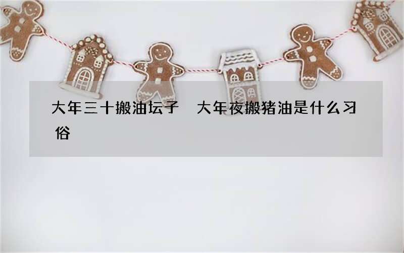 大年三十搬油坛子 大年夜搬猪油是什么习俗